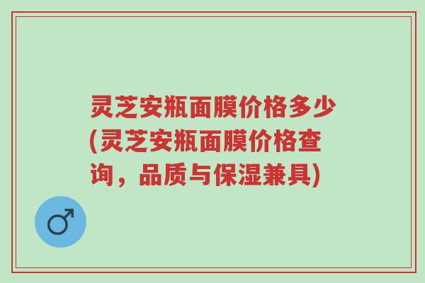 灵芝安瓶面膜价格多少(灵芝安瓶面膜价格查询,品质与保湿兼具)-第1张图片-超越 灵芝安瓶面膜价格多少(灵芝安瓶面膜价格查询,品质与保湿兼具)-第1张图片-超越