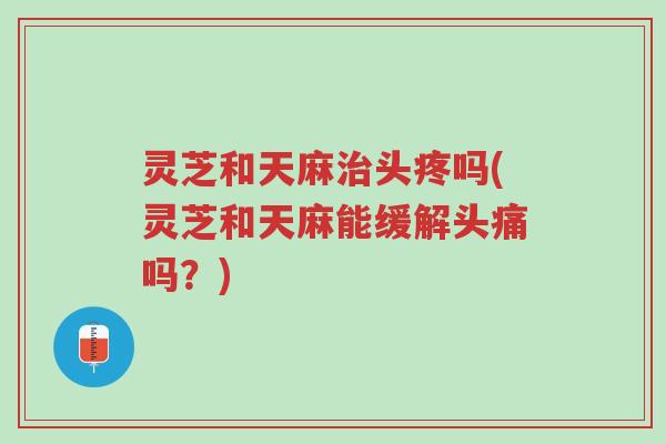 灵芝和天麻治头疼吗(灵芝和天麻能缓解头痛吗?)-第1张图片-超越 灵芝和天麻治头疼吗(灵芝和天麻能缓解头痛吗?)-第1张图片-超越