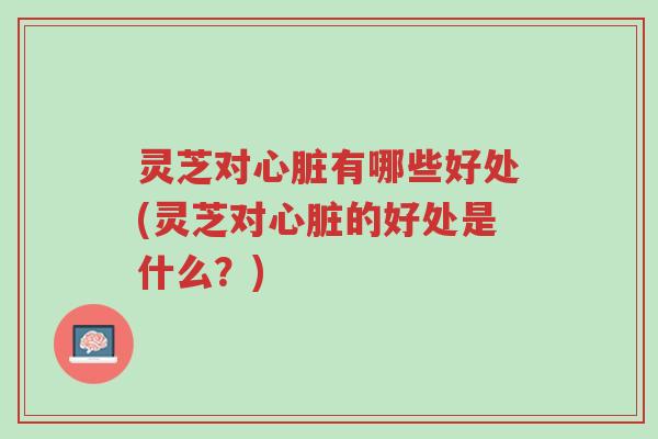 灵芝对心脏有哪些好处(灵芝对心脏的好处是什么?)-第1张图片-超越 灵芝对心脏有哪些好处(灵芝对心脏的好处是什么?)-第1张图片-超越