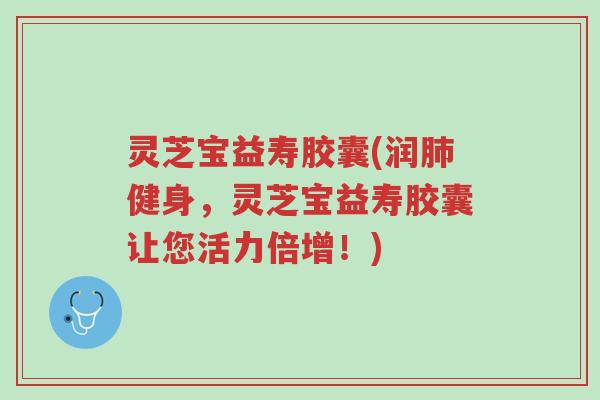灵芝宝益寿胶囊(润肺健身,灵芝宝益寿胶囊让您活力倍增!)-第1张图片-超越 灵芝宝益寿胶囊(润肺健身,灵芝宝益寿胶囊让您活力倍增!)-第1张图片-超越
