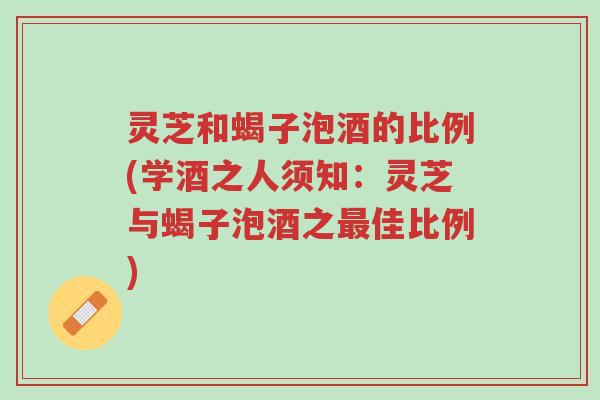 灵芝和蝎子泡酒的比例(学酒之人须知：灵芝与蝎子泡酒之最佳比例)-第1张图片-超越