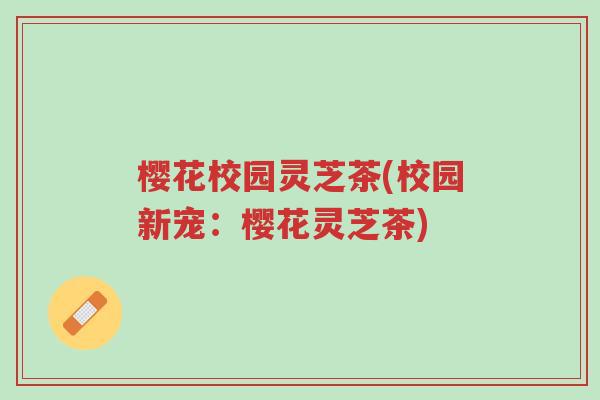 樱花校园灵芝茶(校园新宠：樱花灵芝茶)-第1张图片-超越
