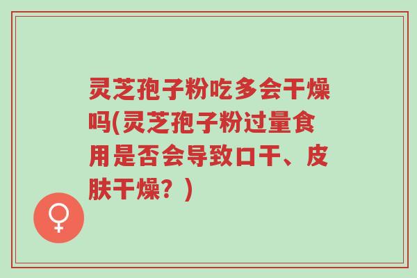 灵芝孢子粉吃多会干燥吗(灵芝孢子粉过量食用是否会导致口干、皮肤干燥?)-第1张图片-超越 灵芝孢子粉吃多会干燥吗(灵芝孢子粉过量食用是否会导致口干、皮肤干燥?)-第1张图片-超越