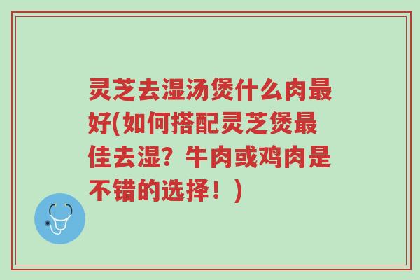 灵芝去湿汤煲什么肉最好(如何搭配灵芝煲最佳去湿?牛肉或鸡肉是不错的选择!)-第1张图片-超越 灵芝去湿汤煲什么肉最好(如何搭配灵芝煲最佳去湿?牛肉或鸡肉是不错的选择!)-第1张图片-超越