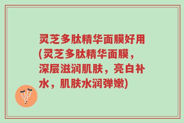 灵芝多肽精华面膜好用(灵芝多肽精华面膜，深层滋润肌肤，亮白补水，肌肤水润弹嫩)-第1张图片-超越