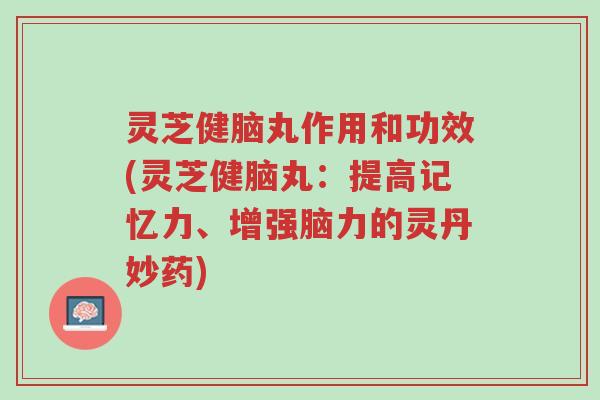 灵芝健脑丸作用和功效(灵芝健脑丸:提高记忆力、增强脑力的灵丹妙药)-第1张图片-超越 灵芝健脑丸作用和功效(灵芝健脑丸:提高记忆力、增强脑力的灵丹妙药)-第1张图片-超越