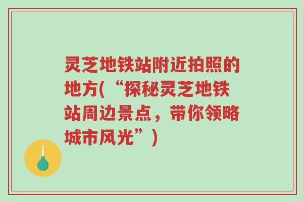 灵芝地铁站附近拍照的地方(“探秘灵芝地铁站周边景点,带你领略城市风光”)-第1张图片-超越 灵芝地铁站附近拍照的地方(“探秘灵芝地铁站周边景点,带你领略城市风光”)-第1张图片-超越