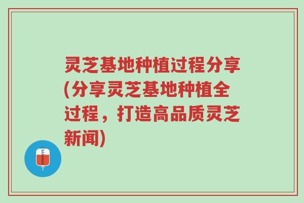 灵芝基地种植过程分享(分享灵芝基地种植全过程,打造高品质灵芝新闻)-第1张图片-超越 灵芝基地种植过程分享(分享灵芝基地种植全过程,打造高品质灵芝新闻)-第1张图片-超越