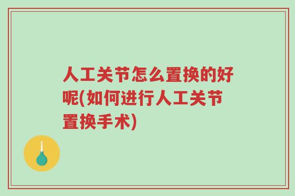 人工关节怎么置换的好呢(如何进行人工关节置换手术)-第1张图片-超越