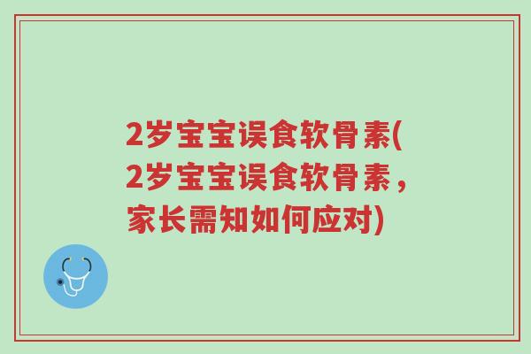 2岁宝宝误食软骨素(2岁宝宝误食软骨素,家长需知如何应对)-第1张图片-超越 2岁宝宝误食软骨素(2岁宝宝误食软骨素,家长需知如何应对)-第1张图片-超越