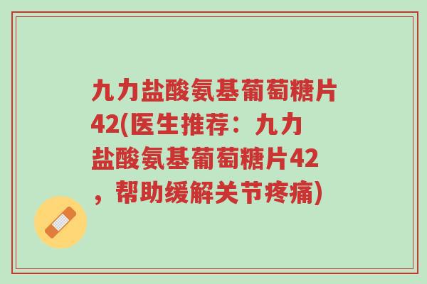 九力盐酸氨基葡萄糖片42(医生推荐:九力盐酸氨基葡萄糖片42,帮助缓解关节疼痛)-第1张图片-超越 九力盐酸氨基葡萄糖片42(医生推荐:九力盐酸氨基葡萄糖片42,帮助缓解关节疼痛)-第1张图片-超越