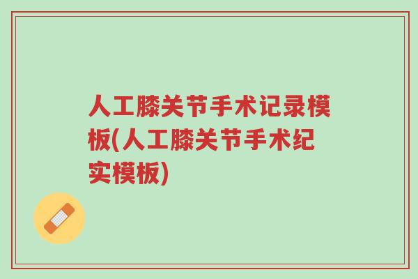 人工膝关节手术记录模板(人工膝关节手术纪实模板)-第1张图片-超越
