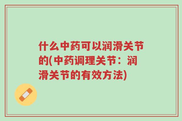 什么中药可以润滑关节的(中药调理关节：润滑关节的有效方法)-第1张图片-超越