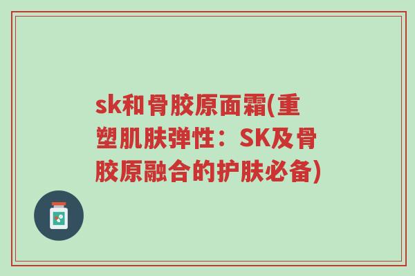 sk和骨胶原面霜(重塑肌肤弹性：SK及骨胶原融合的护肤必备)-第1张图片-超越