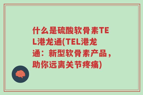 什么是硫酸软骨素TEL港龙通(TEL港龙通：新型软骨素产品，助你远离关节疼痛)-第1张图片-超越