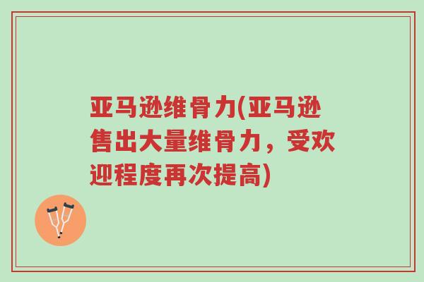 亚马逊维骨力(亚马逊售出大量维骨力,受欢迎程度再次提高)-第1张图片-超越 亚马逊维骨力(亚马逊售出大量维骨力,受欢迎程度再次提高)-第1张图片-超越