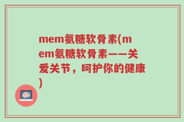mem氨糖软骨素(mem氨糖软骨素——关爱关节,呵护你的健康)-第1张图片-超越 mem氨糖软骨素(mem氨糖软骨素——关爱关节,呵护你的健康)-第1张图片-超越