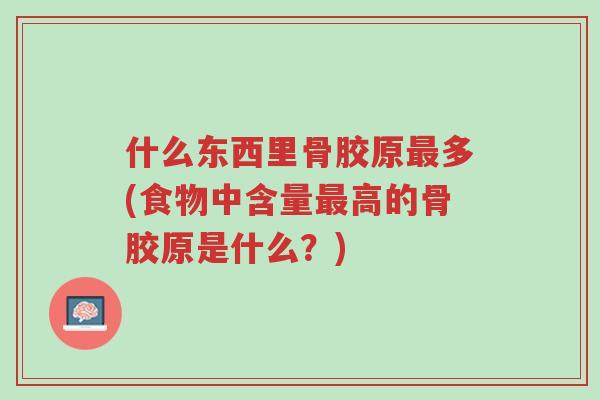 什么东西里骨胶原最多(食物中含量最高的骨胶原是什么?)-第1张图片-超越 什么东西里骨胶原最多(食物中含量最高的骨胶原是什么?)-第1张图片-超越