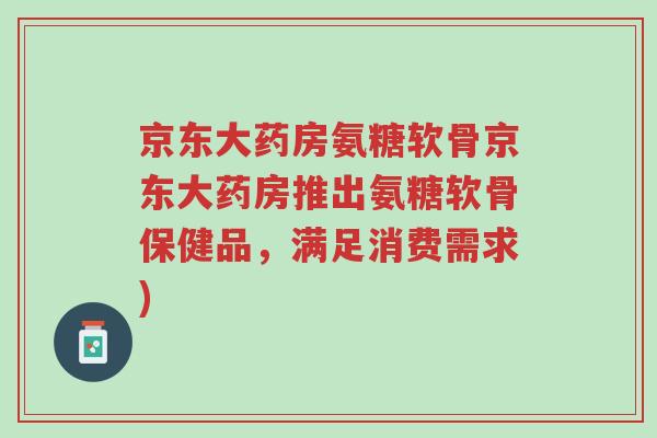 京东大药房氨糖软骨京东大药房推出氨糖软骨保健品，满足消费需求)-第1张图片-超越