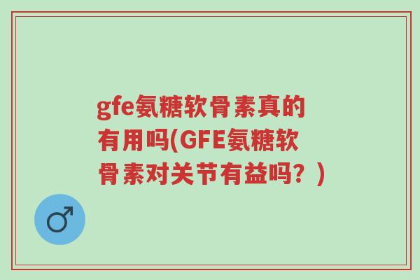 gfe氨糖软骨素真的有用吗(GFE氨糖软骨素对关节有益吗?)-第1张图片-超越 gfe氨糖软骨素真的有用吗(GFE氨糖软骨素对关节有益吗?)-第1张图片-超越