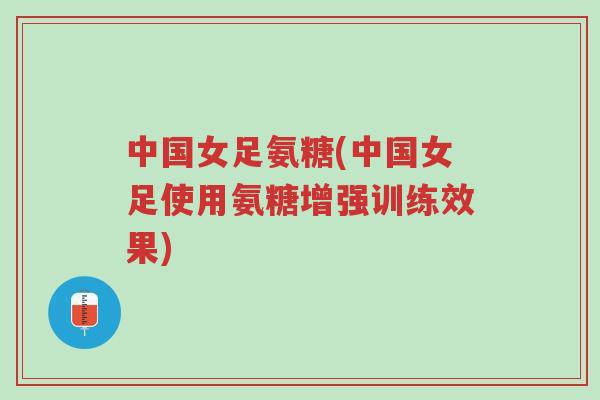 中国女足氨糖(中国女足使用氨糖增强训练效果)-第1张图片-超越 中国女足氨糖(中国女足使用氨糖增强训练效果)-第1张图片-超越