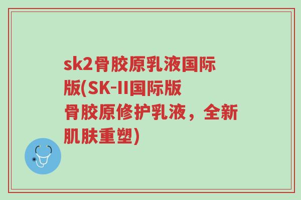 sk2骨胶原乳液国际版(SK-II国际版骨胶原修护乳液,全新肌肤重塑)-第1张图片-超越 sk2骨胶原乳液国际版(SK-II国际版骨胶原修护乳液,全新肌肤重塑)-第1张图片-超越