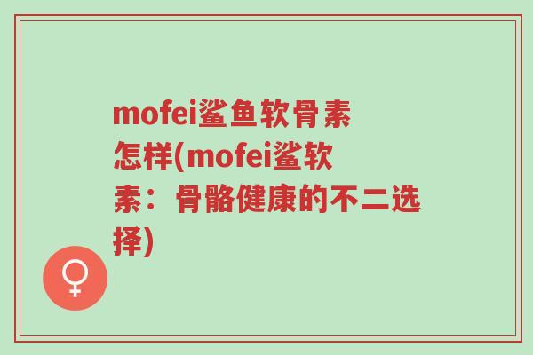 mofei鲨鱼软骨素怎样(mofei鲨软素:骨骼健康的不二选择)-第1张图片-超越 mofei鲨鱼软骨素怎样(mofei鲨软素:骨骼健康的不二选择)-第1张图片-超越