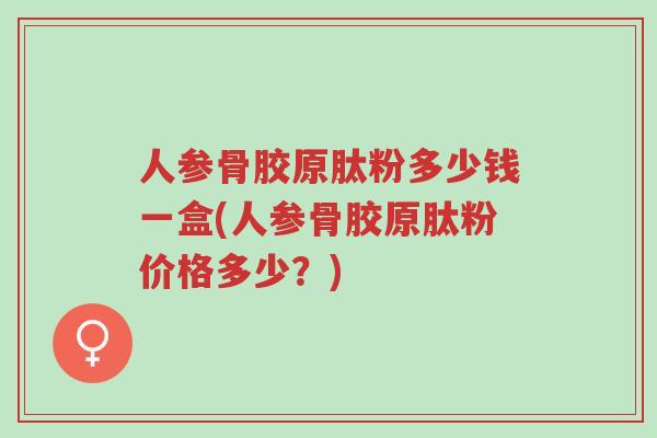 人参骨胶原肽粉多少钱一盒(人参骨胶原肽粉价格多少?)-第1张图片-超越 人参骨胶原肽粉多少钱一盒(人参骨胶原肽粉价格多少?)-第1张图片-超越