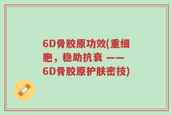 6D骨胶原功效(重细胞,稳助抗衰 —— 6D骨胶原护肤密技)-第1张图片-超越 6D骨胶原功效(重细胞,稳助抗衰 —— 6D骨胶原护肤密技)-第1张图片-超越