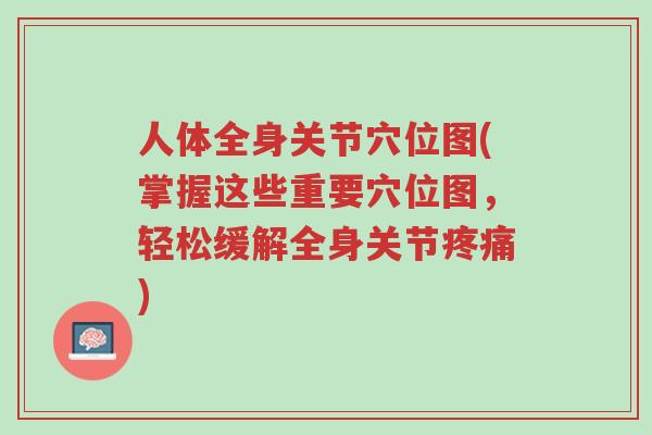 人体全身关节穴位图(掌握这些重要穴位图,轻松缓解全身关节疼痛)-第1张图片-超越 人体全身关节穴位图(掌握这些重要穴位图,轻松缓解全身关节疼痛)-第1张图片-超越
