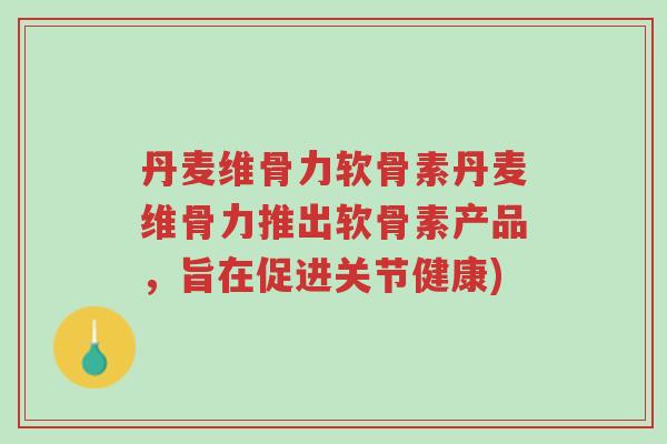 丹麦维骨力软骨素丹麦维骨力推出软骨素产品，旨在促进关节健康)-第1张图片-超越