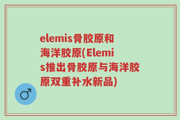 elemis骨胶原和海洋胶原(Elemis推出骨胶原与海洋胶原双重补水新品)-第1张图片-超越 elemis骨胶原和海洋胶原(Elemis推出骨胶原与海洋胶原双重补水新品)-第1张图片-超越