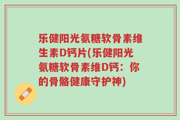 乐健阳光氨糖软骨素维生素D钙片(乐健阳光氨糖软骨素维D钙:你的骨骼健康守护神)-第1张图片-超越 乐健阳光氨糖软骨素维生素D钙片(乐健阳光氨糖软骨素维D钙:你的骨骼健康守护神)-第1张图片-超越