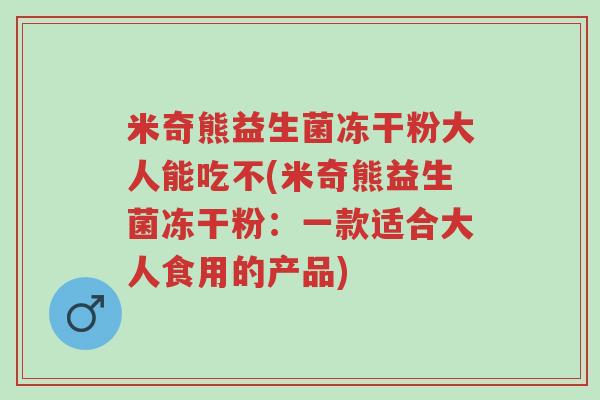 米奇熊益生菌冻干粉大人能吃不(米奇熊益生菌冻干粉:一款适合大人食用的产品)-第1张图片-超越 米奇熊益生菌冻干粉大人能吃不(米奇熊益生菌冻干粉:一款适合大人食用的产品)-第1张图片-超越