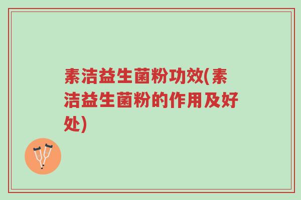 素洁益生菌粉功效(素洁益生菌粉的作用及好处)-第1张图片-超越 素洁益生菌粉功效(素洁益生菌粉的作用及好处)-第1张图片-超越
