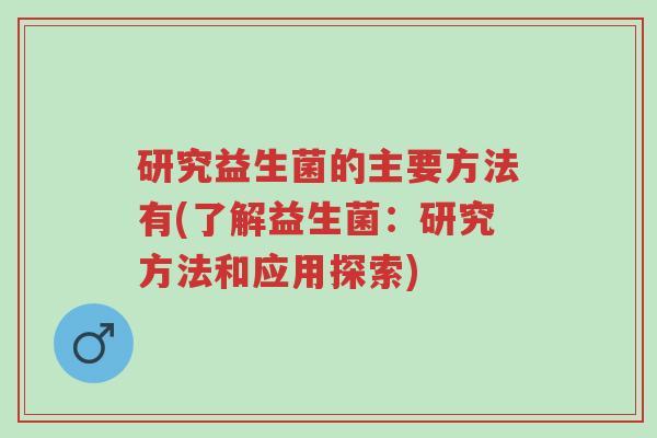 研究益生菌的主要方法有(了解益生菌:研究方法和应用探索)-第1张图片-超越 研究益生菌的主要方法有(了解益生菌:研究方法和应用探索)-第1张图片-超越