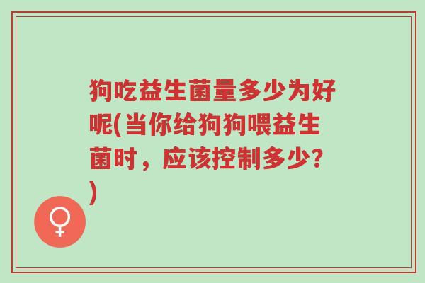 狗吃益生菌量多少为好呢(当你给狗狗喂益生菌时,应该控制多少?)-第1张图片-超越 狗吃益生菌量多少为好呢(当你给狗狗喂益生菌时,应该控制多少?)-第1张图片-超越