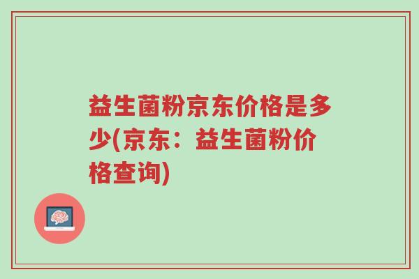 益生菌粉京东价格是多少(京东:益生菌粉价格查询)-第1张图片-超越 益生菌粉京东价格是多少(京东:益生菌粉价格查询)-第1张图片-超越