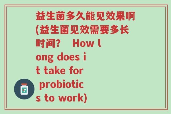 益生菌多久能见效果啊(益生菌见效需要多长时间? How long does it take for probiotics to work)-第1张图片-超越 益生菌多久能见效果啊(益生菌见效需要多长时间? How long does it take for probiotics to work)-第1张图片-超越