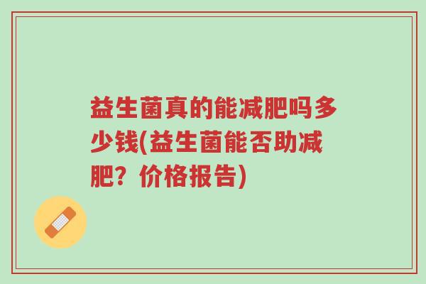益生菌真的能减肥吗多少钱(益生菌能否助减肥?价格报告)-第1张图片-超越 益生菌真的能减肥吗多少钱(益生菌能否助减肥?价格报告)-第1张图片-超越