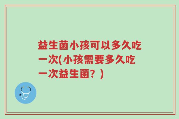 益生菌小孩可以多久吃一次(小孩需要多久吃一次益生菌?)-第1张图片-超越 益生菌小孩可以多久吃一次(小孩需要多久吃一次益生菌?)-第1张图片-超越