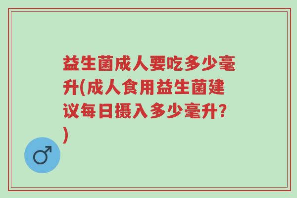 益生菌成人要吃多少毫升(成人食用益生菌建议每日摄入多少毫升?)-第1张图片-超越 益生菌成人要吃多少毫升(成人食用益生菌建议每日摄入多少毫升?)-第1张图片-超越
