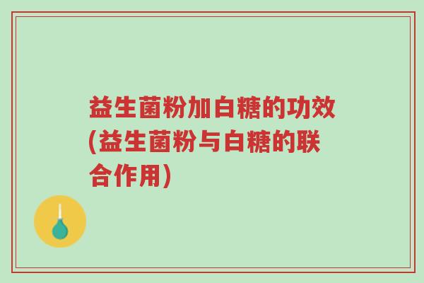 益生菌粉加白糖的功效(益生菌粉与白糖的联合作用)-第1张图片-超越 益生菌粉加白糖的功效(益生菌粉与白糖的联合作用)-第1张图片-超越