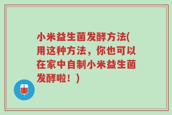 小米益生菌发酵方法(用这种方法,你也可以在家中自制小米益生菌发酵啦!)-第1张图片-超越 小米益生菌发酵方法(用这种方法,你也可以在家中自制小米益生菌发酵啦!)-第1张图片-超越