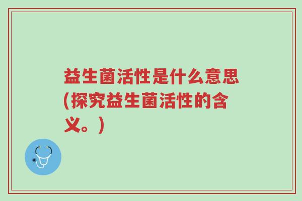 益生菌活性是什么意思(探究益生菌活性的含义。)-第1张图片-超越 益生菌活性是什么意思(探究益生菌活性的含义。)-第1张图片-超越