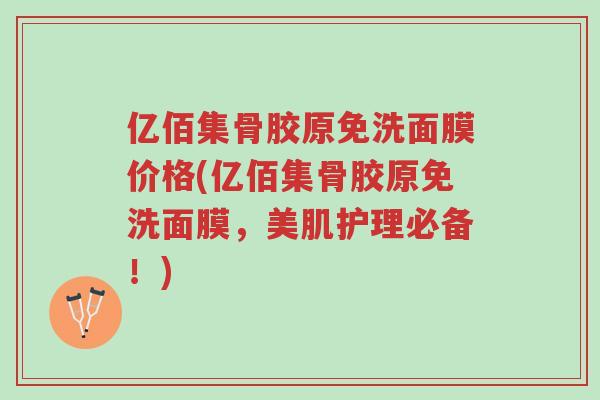 亿佰集骨胶原免洗面膜价格(亿佰集骨胶原免洗面膜,美肌护理必备!)-第1张图片-超越 亿佰集骨胶原免洗面膜价格(亿佰集骨胶原免洗面膜,美肌护理必备!)-第1张图片-超越