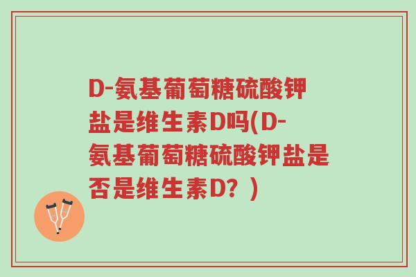 D-氨基葡萄糖硫酸钾盐是维生素D吗(D-氨基葡萄糖硫酸钾盐是否是维生素D?)-第1张图片-超越 D-氨基葡萄糖硫酸钾盐是维生素D吗(D-氨基葡萄糖硫酸钾盐是否是维生素D?)-第1张图片-超越