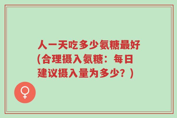 人一天吃多少氨糖最好(合理摄入氨糖:每日建议摄入量为多少?)-第1张图片-超越 人一天吃多少氨糖最好(合理摄入氨糖:每日建议摄入量为多少?)-第1张图片-超越