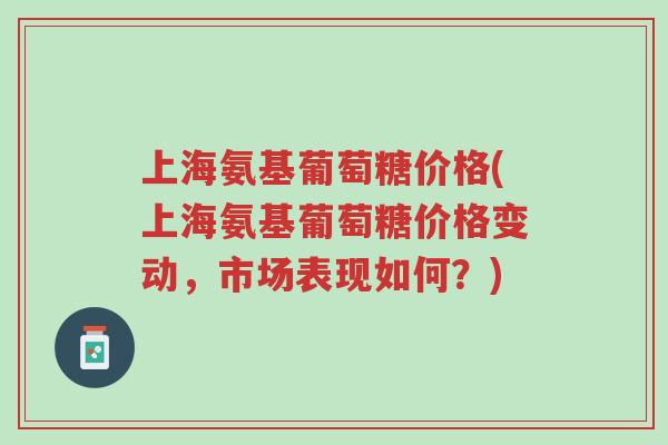 上海氨基葡萄糖价格(上海氨基葡萄糖价格变动，市场表现如何？)-第1张图片-超越