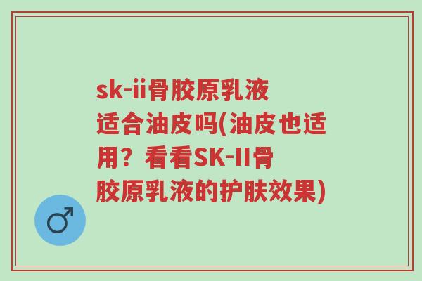 sk-ii骨胶原乳液适合油皮吗(油皮也适用?看看SK-II骨胶原乳液的护肤效果)-第1张图片-超越 sk-ii骨胶原乳液适合油皮吗(油皮也适用?看看SK-II骨胶原乳液的护肤效果)-第1张图片-超越